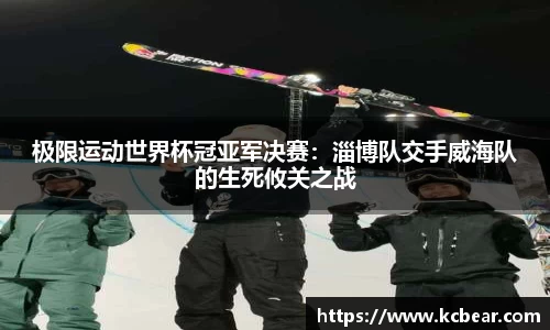 极限运动世界杯冠亚军决赛：淄博队交手威海队的生死攸关之战