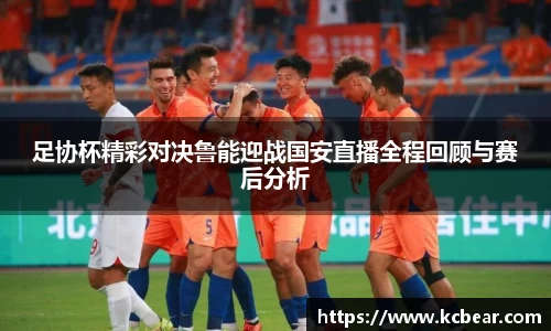 足协杯精彩对决鲁能迎战国安直播全程回顾与赛后分析